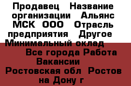 Продавец › Название организации ­ Альянс-МСК, ООО › Отрасль предприятия ­ Другое › Минимальный оклад ­ 25 000 - Все города Работа » Вакансии   . Ростовская обл.,Ростов-на-Дону г.